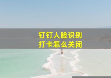 钉钉人脸识别打卡怎么关闭