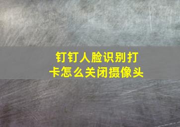 钉钉人脸识别打卡怎么关闭摄像头