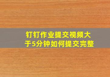 钉钉作业提交视频大于5分钟如何提交完整