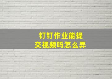 钉钉作业能提交视频吗怎么弄