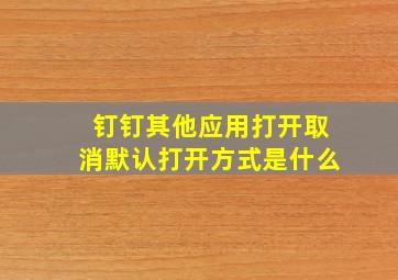 钉钉其他应用打开取消默认打开方式是什么