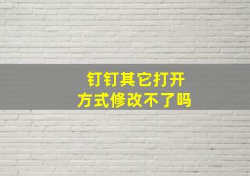 钉钉其它打开方式修改不了吗