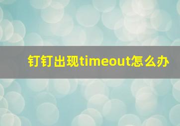 钉钉出现timeout怎么办