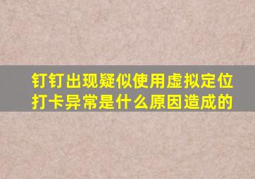 钉钉出现疑似使用虚拟定位打卡异常是什么原因造成的