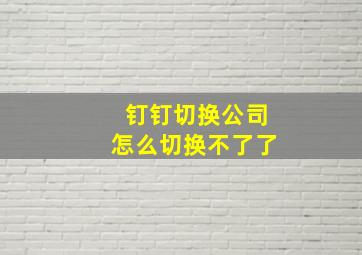 钉钉切换公司怎么切换不了了