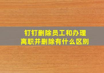 钉钉删除员工和办理离职并删除有什么区别