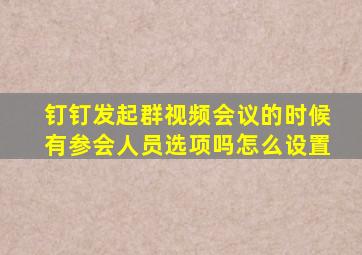 钉钉发起群视频会议的时候有参会人员选项吗怎么设置