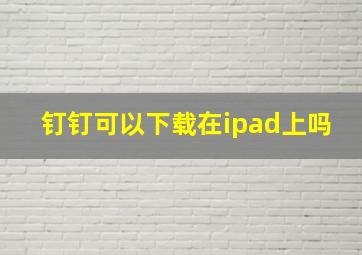 钉钉可以下载在ipad上吗