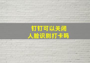 钉钉可以关闭人脸识别打卡吗