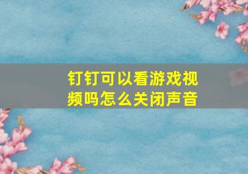 钉钉可以看游戏视频吗怎么关闭声音