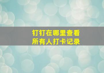 钉钉在哪里查看所有人打卡记录