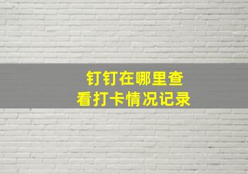 钉钉在哪里查看打卡情况记录