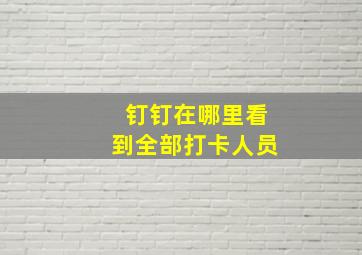 钉钉在哪里看到全部打卡人员