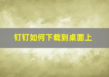 钉钉如何下载到桌面上