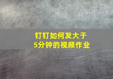 钉钉如何发大于5分钟的视频作业