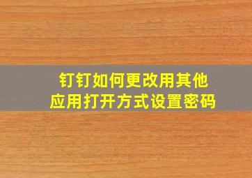 钉钉如何更改用其他应用打开方式设置密码