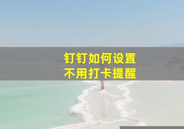 钉钉如何设置不用打卡提醒