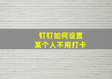 钉钉如何设置某个人不用打卡