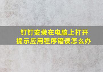 钉钉安装在电脑上打开提示应用程序错误怎么办