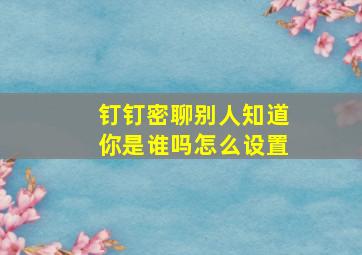 钉钉密聊别人知道你是谁吗怎么设置