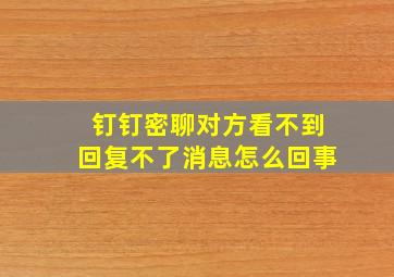 钉钉密聊对方看不到回复不了消息怎么回事