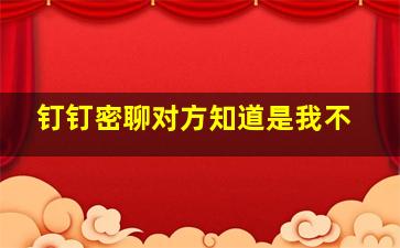 钉钉密聊对方知道是我不