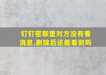 钉钉密聊里对方没有看消息,删除后还能看到吗