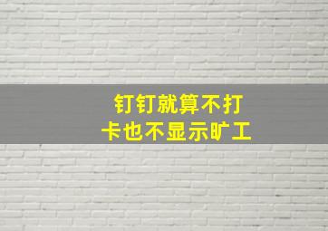 钉钉就算不打卡也不显示旷工