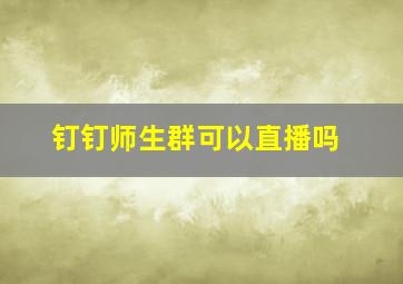 钉钉师生群可以直播吗