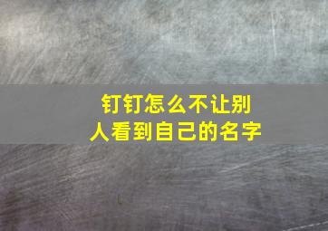 钉钉怎么不让别人看到自己的名字