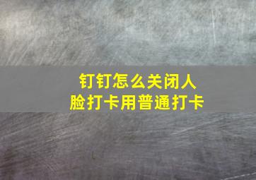 钉钉怎么关闭人脸打卡用普通打卡