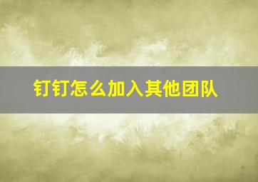 钉钉怎么加入其他团队