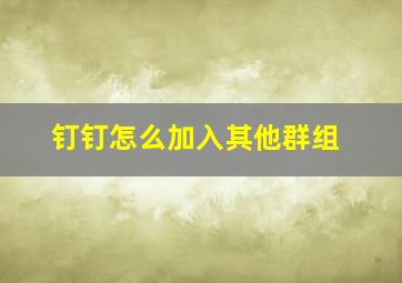 钉钉怎么加入其他群组