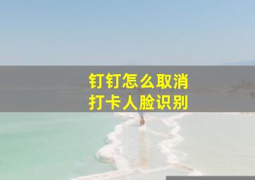 钉钉怎么取消打卡人脸识别