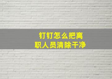 钉钉怎么把离职人员清除干净