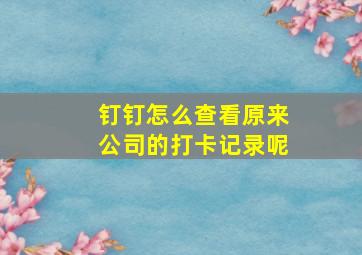 钉钉怎么查看原来公司的打卡记录呢