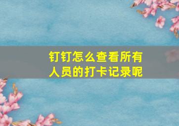 钉钉怎么查看所有人员的打卡记录呢