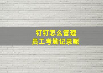 钉钉怎么管理员工考勤记录呢