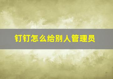 钉钉怎么给别人管理员