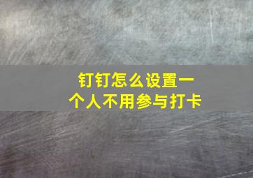 钉钉怎么设置一个人不用参与打卡