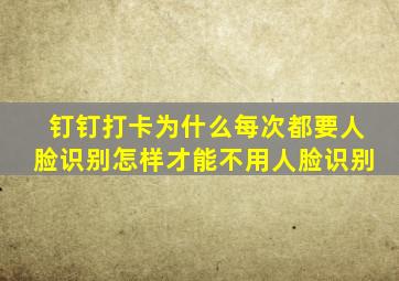 钉钉打卡为什么每次都要人脸识别怎样才能不用人脸识别