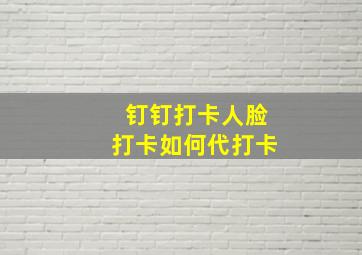 钉钉打卡人脸打卡如何代打卡