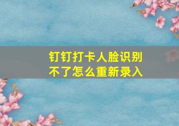 钉钉打卡人脸识别不了怎么重新录入