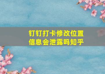 钉钉打卡修改位置信息会泄露吗知乎