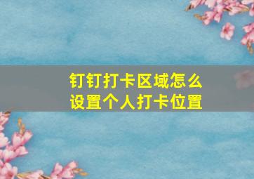 钉钉打卡区域怎么设置个人打卡位置