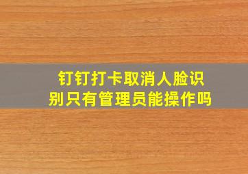 钉钉打卡取消人脸识别只有管理员能操作吗