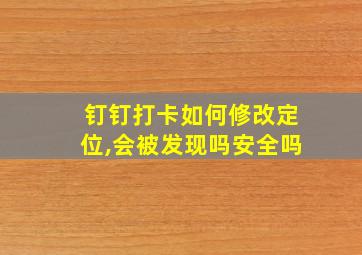 钉钉打卡如何修改定位,会被发现吗安全吗