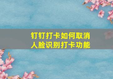 钉钉打卡如何取消人脸识别打卡功能