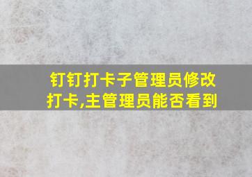 钉钉打卡子管理员修改打卡,主管理员能否看到