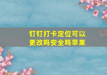 钉钉打卡定位可以更改吗安全吗苹果